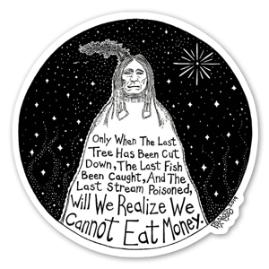 This sticker is based on Rick's pen & ink illustration series titled "Native States Of America," and was inspired by this powerful Native American proverb that resonates now more than ever; "Only when the last tree has been cut down, the last fish been caught, and the last stream poisoned, will we realize we cannot eat money." 